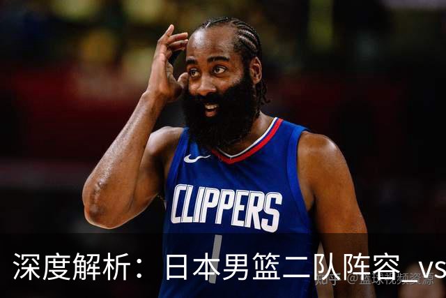 深度解析：日本男篮二队阵容 vs 中国男篮，胜负手在哪里？